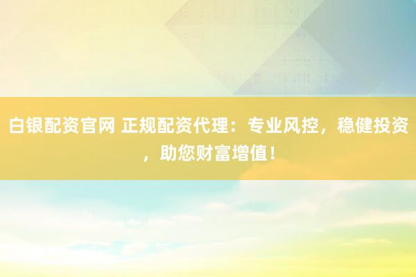白银配资官网 正规配资代理：专业风控，稳健投资，助您财富增值！
