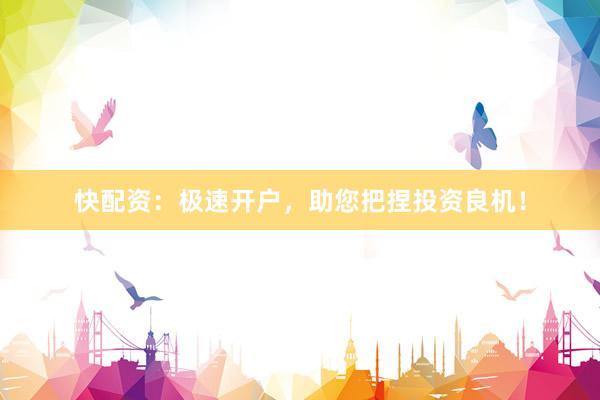 快配资：极速开户，助您把捏投资良机！