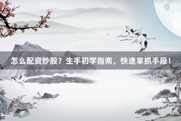 怎么配资炒股？生手初学指南，快速掌抓手段！