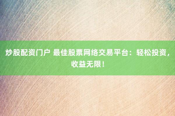 炒股配资门户 最佳股票网络交易平台：轻松投资，收益无限！