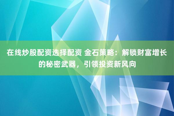 在线炒股配资选择配资 金石策略：解锁财富增长的秘密武器，引领投资新风向
