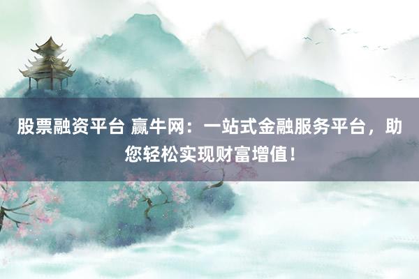 股票融资平台 赢牛网：一站式金融服务平台，助您轻松实现财富增值！