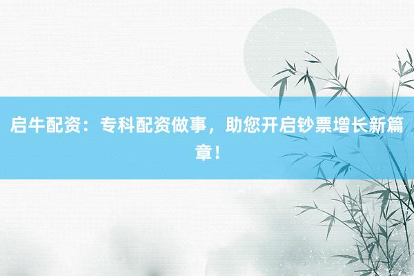 启牛配资：专科配资做事，助您开启钞票增长新篇章！