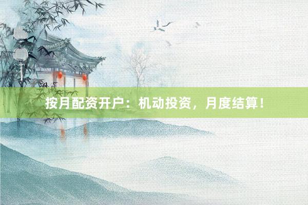 按月配资开户：机动投资，月度结算！