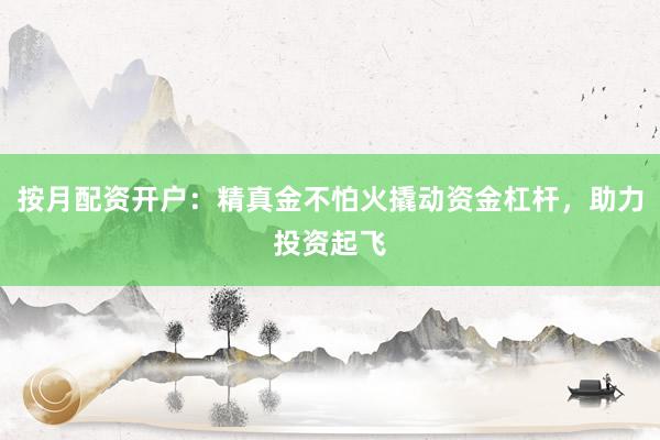 按月配资开户：精真金不怕火撬动资金杠杆，助力投资起飞