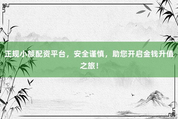 正规小额配资平台，安全谨慎，助您开启金钱升值之旅！