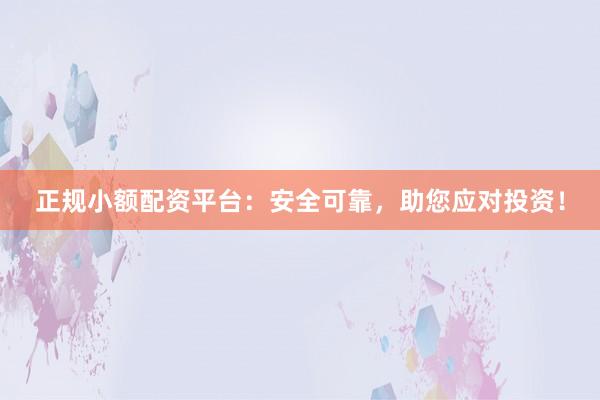 正规小额配资平台：安全可靠，助您应对投资！