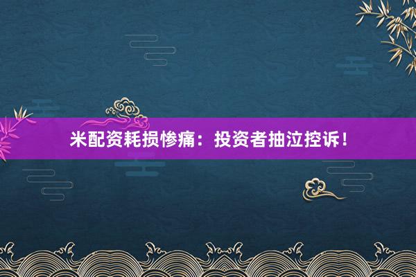 米配资耗损惨痛：投资者抽泣控诉！