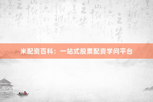 米配资百科：一站式股票配资学问平台