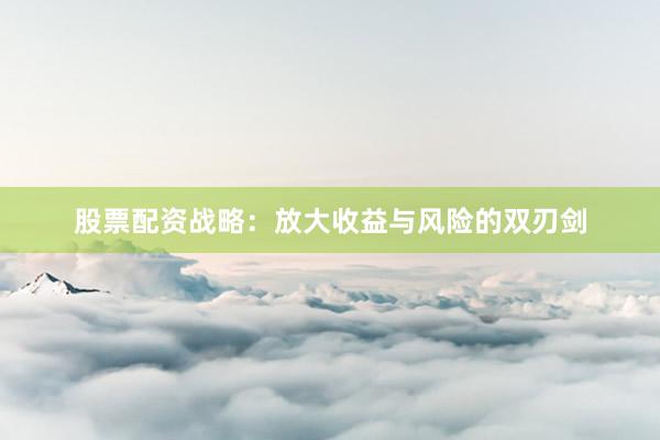 股票配资战略：放大收益与风险的双刃剑