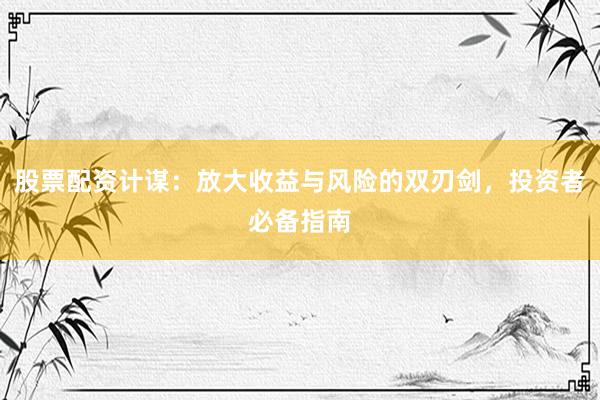 股票配资计谋：放大收益与风险的双刃剑，投资者必备指南