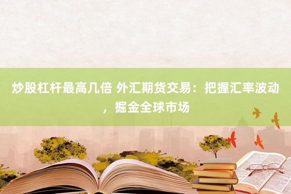 炒股杠杆最高几倍 外汇期货交易：把握汇率波动，掘金全球市场