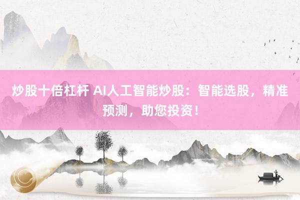 炒股十倍杠杆 AI人工智能炒股：智能选股，精准预测，助您投资！