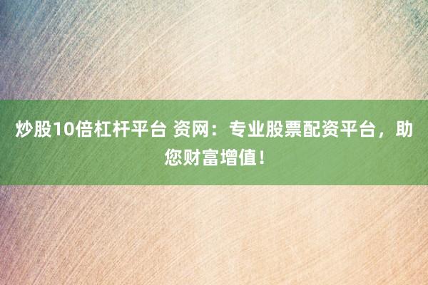 炒股10倍杠杆平台 资网：专业股票配资平台，助您财富增值！