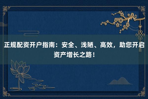 正规配资开户指南：安全、浅陋、高效，助您开启资产增长之路！