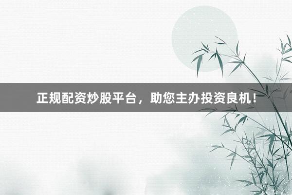 正规配资炒股平台，助您主办投资良机！
