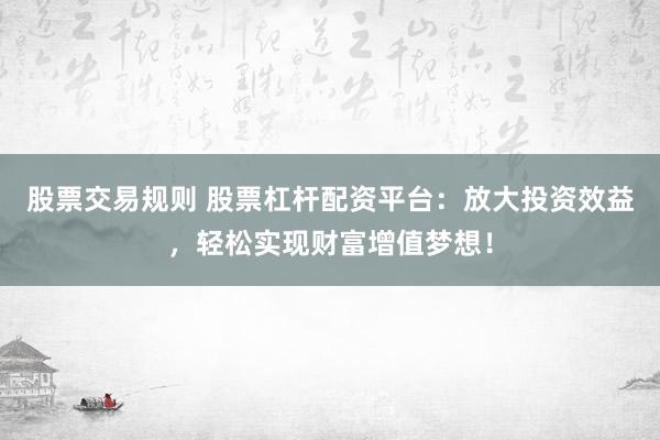 股票交易规则 股票杠杆配资平台：放大投资效益，轻松实现财富增值梦想！