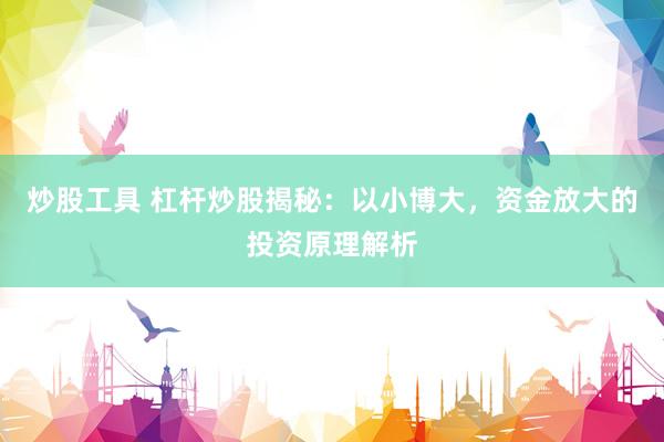 炒股工具 杠杆炒股揭秘：以小博大，资金放大的投资原理解析