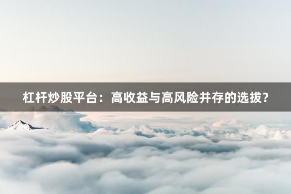 杠杆炒股平台：高收益与高风险并存的选拔？
