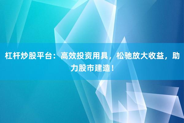 杠杆炒股平台：高效投资用具，松驰放大收益，助力股市建造！