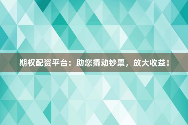 期权配资平台：助您撬动钞票，放大收益！