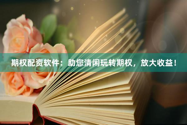 期权配资软件：助您清闲玩转期权，放大收益！
