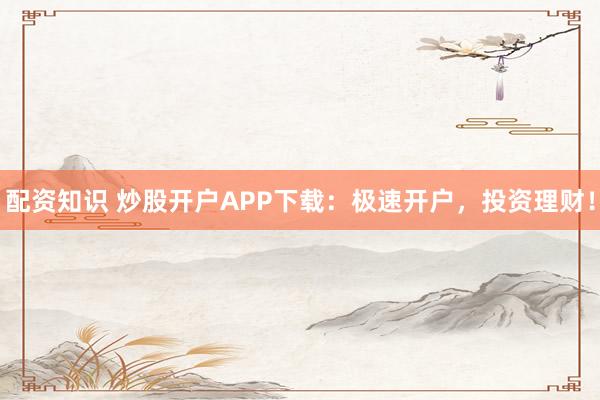 配资知识 炒股开户APP下载：极速开户，投资理财！