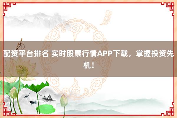 配资平台排名 实时股票行情APP下载，掌握投资先机！