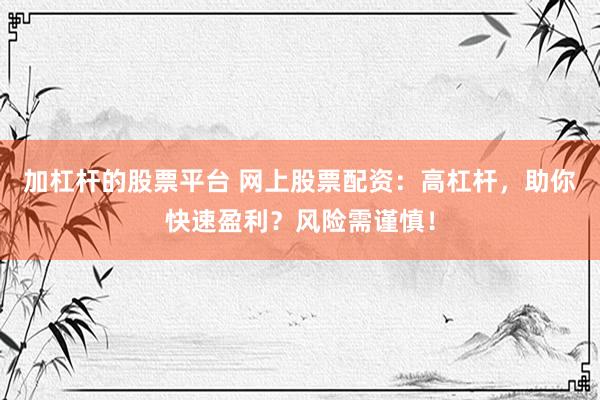 加杠杆的股票平台 网上股票配资：高杠杆，助你快速盈利？风险需谨慎！