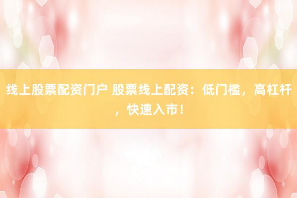 线上股票配资门户 股票线上配资：低门槛，高杠杆，快速入市！
