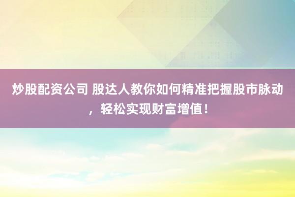 炒股配资公司 股达人教你如何精准把握股市脉动，轻松实现财富增值！