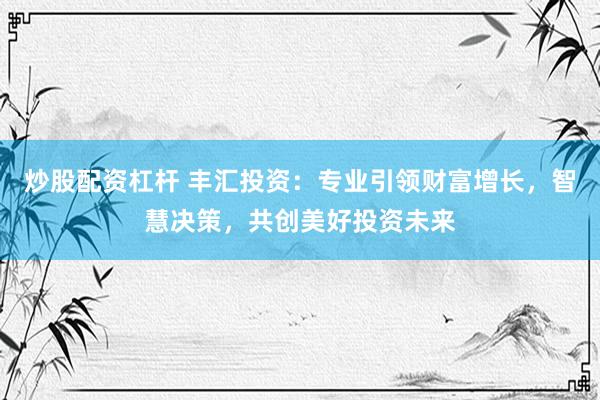 炒股配资杠杆 丰汇投资：专业引领财富增长，智慧决策，共创美好投资未来