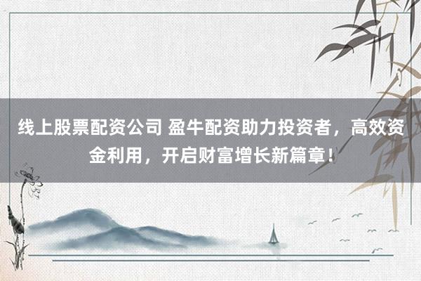 线上股票配资公司 盈牛配资助力投资者，高效资金利用，开启财富增长新篇章！