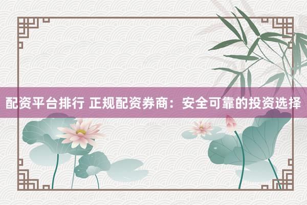 配资平台排行 正规配资券商：安全可靠的投资选择