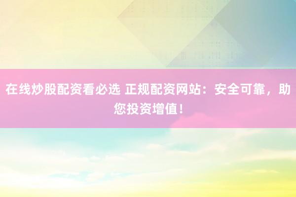 在线炒股配资看必选 正规配资网站：安全可靠，助您投资增值！