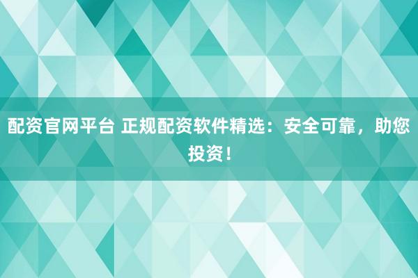 配资官网平台 正规配资软件精选：安全可靠，助您投资！