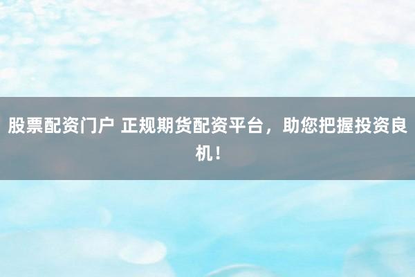 股票配资门户 正规期货配资平台，助您把握投资良机！