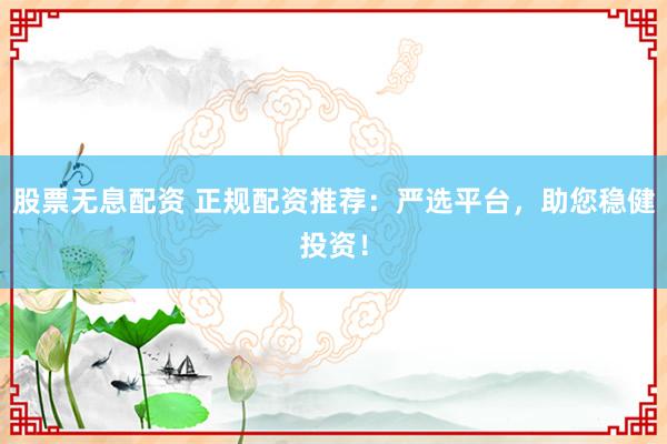 股票无息配资 正规配资推荐：严选平台，助您稳健投资！