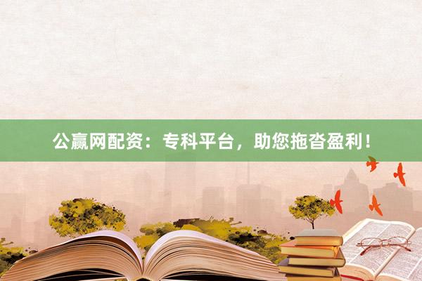 公赢网配资：专科平台，助您拖沓盈利！