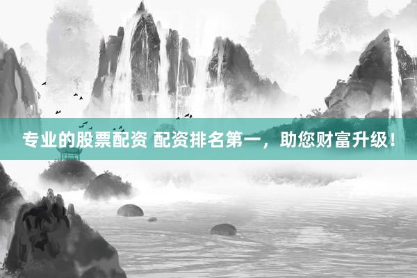 专业的股票配资 配资排名第一，助您财富升级！