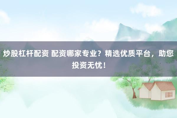 炒股杠杆配资 配资哪家专业？精选优质平台，助您投资无忧！