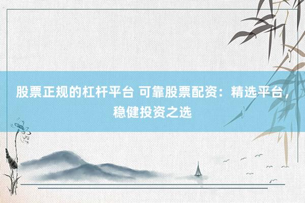 股票正规的杠杆平台 可靠股票配资：精选平台，稳健投资之选