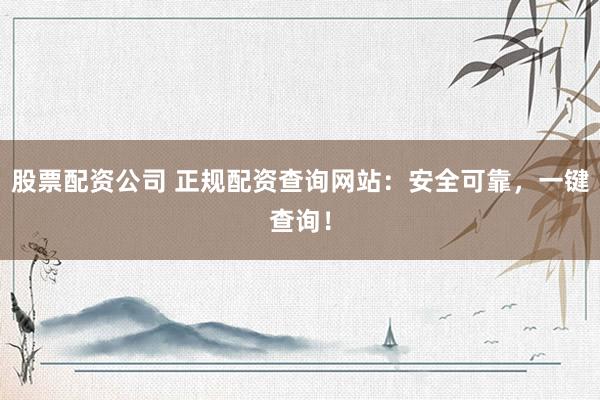 股票配资公司 正规配资查询网站：安全可靠，一键查询！