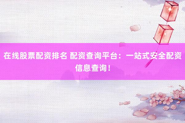 在线股票配资排名 配资查询平台：一站式安全配资信息查询！