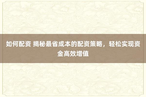 如何配资 揭秘最省成本的配资策略，轻松实现资金高效增值