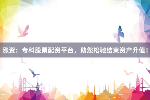 涨资：专科股票配资平台，助您松驰结束资产升值！