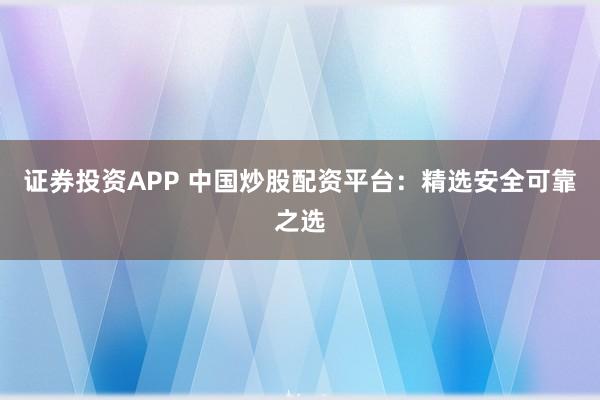 证券投资APP 中国炒股配资平台：精选安全可靠之选