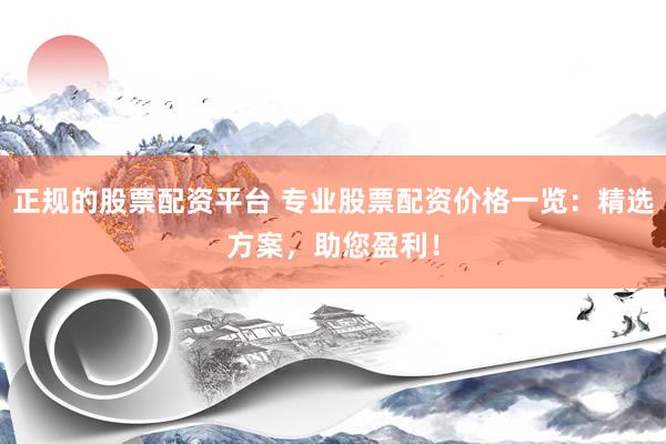 正规的股票配资平台 专业股票配资价格一览：精选方案，助您盈利！