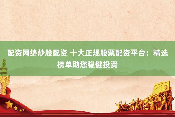 配资网络炒股配资 十大正规股票配资平台：精选榜单助您稳健投资