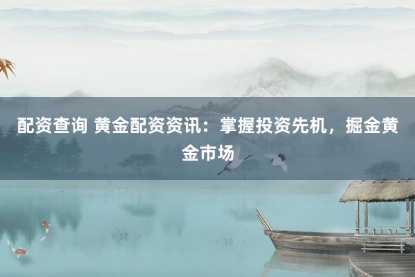 配资查询 黄金配资资讯：掌握投资先机，掘金黄金市场
